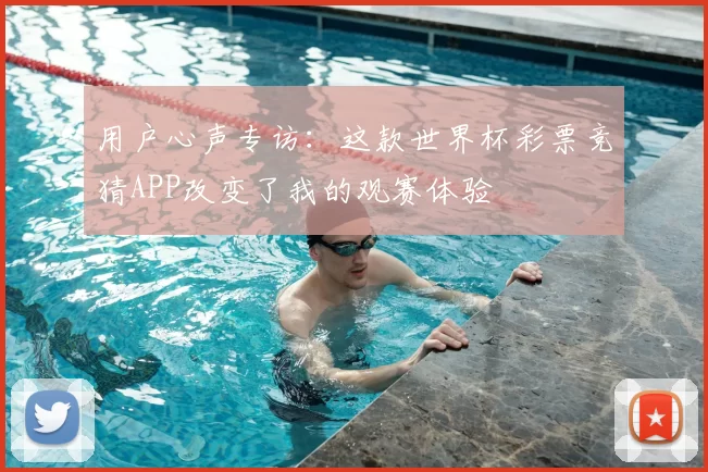 用户心声专访:这款世界杯彩票竞猜APP改变了我的观赛体验