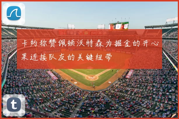卡约称赞佩顿沃特森为掘金的开心果连接队友的关键纽带