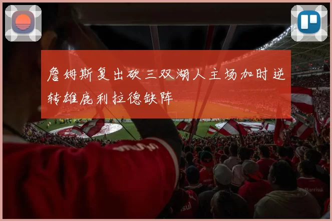 詹姆斯复出砍三双湖人主场加时逆转雄鹿利拉德缺阵