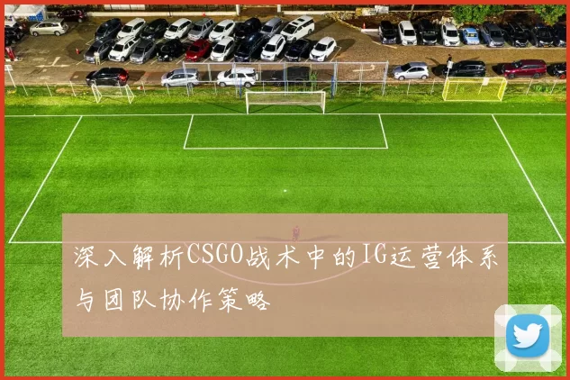 深入解析CSGO战术中的IG运营体系与团队协作策略
