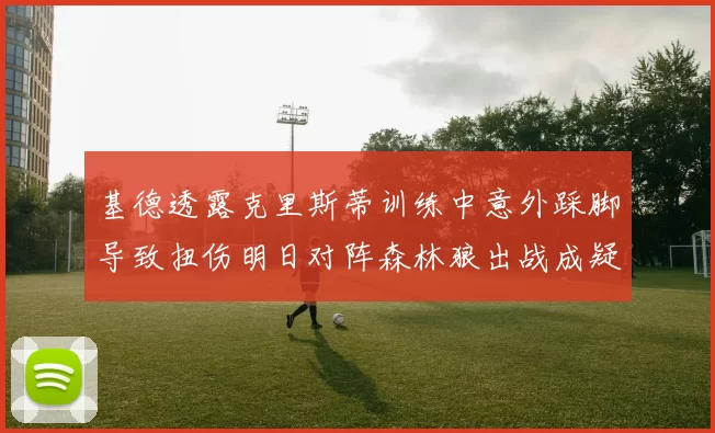 基德透露克里斯蒂训练中意外踩脚导致扭伤明日对阵森林狼出战成疑