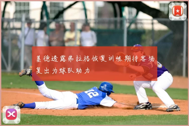 基德透露弗拉格恢复训练期待客场复出为球队助力