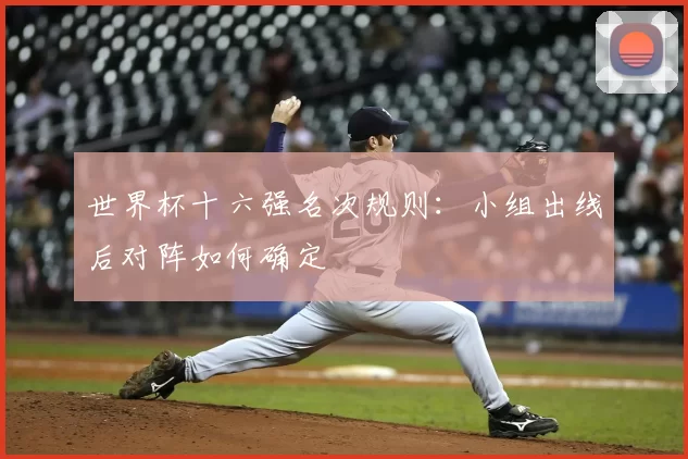 世界杯十六强名次规则：小组出线后对阵如何确定