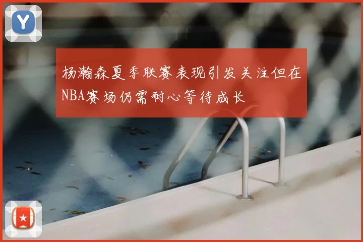 杨瀚森夏季联赛表现引发关注但在NBA赛场仍需耐心等待成长