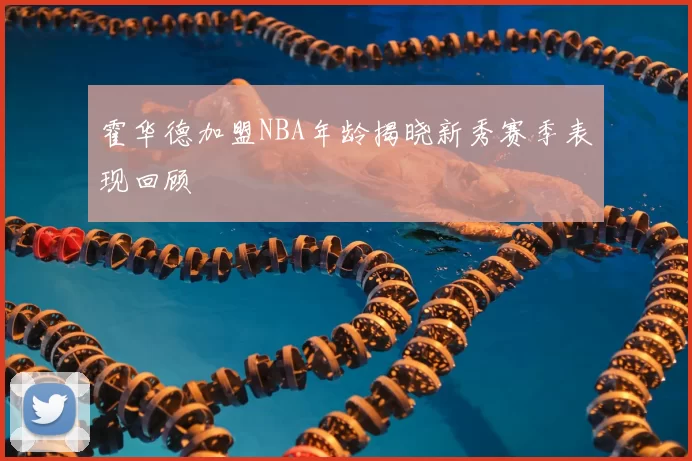 霍华德加盟NBA年龄揭晓新秀赛季表现回顾