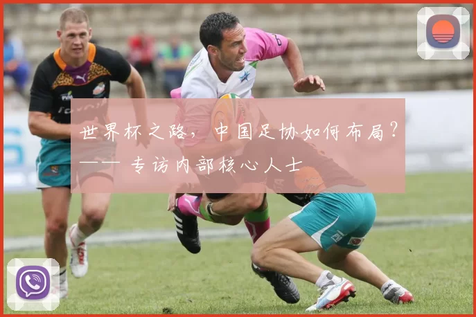 世界杯之路,中国足协如何布局?—— 专访内部核心人士