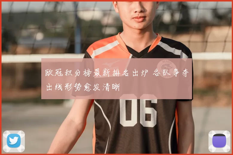 欧冠积分榜最新排名出炉 各队争夺出线形势愈发清晰