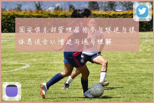 国安俱乐部管理层将参与球迷与媒体恳谈会以增进沟通与理解