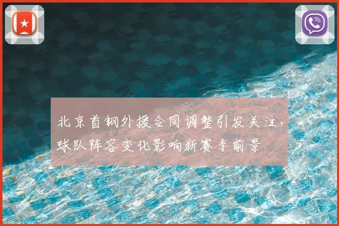 北京首钢外援合同调整引发关注，球队阵容变化影响新赛季前景