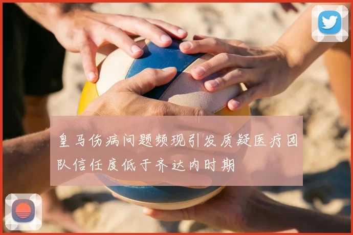 皇马伤病问题频现引发质疑医疗团队信任度低于齐达内时期