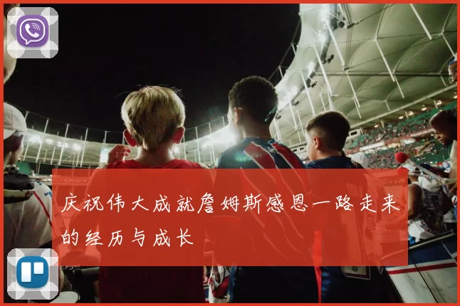 庆祝伟大成就詹姆斯感恩一路走来的经历与成长