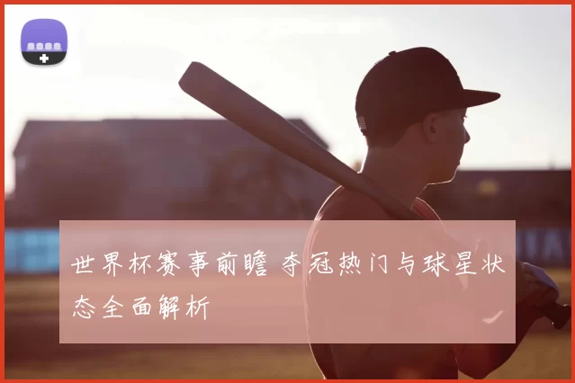 世界杯赛事前瞻 夺冠热门与球星状态全面解析