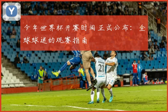 今年世界杯开赛时间正式公布：全球球迷的观赛指南