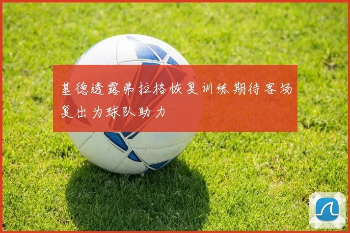 基德透露弗拉格恢复训练期待客场复出为球队助力