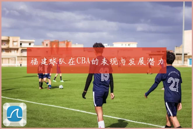 福建球队在CBA的表现与发展潜力