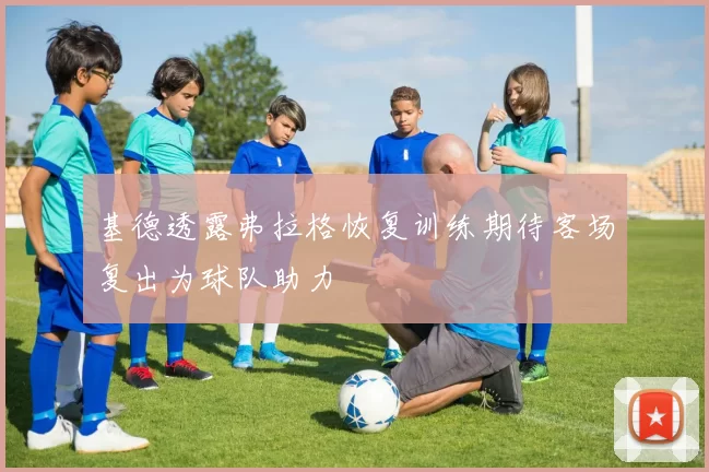 基德透露弗拉格恢复训练期待客场复出为球队助力