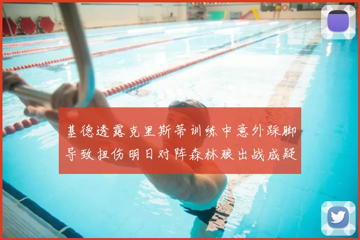基德透露克里斯蒂训练中意外踩脚导致扭伤明日对阵森林狼出战成疑