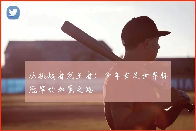 从挑战者到王者：今年女足世界杯冠军的加冕之路