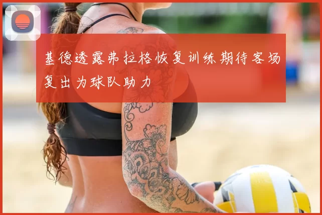 基德透露弗拉格恢复训练期待客场复出为球队助力