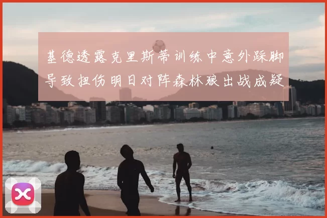 基德透露克里斯蒂训练中意外踩脚导致扭伤明日对阵森林狼出战成疑