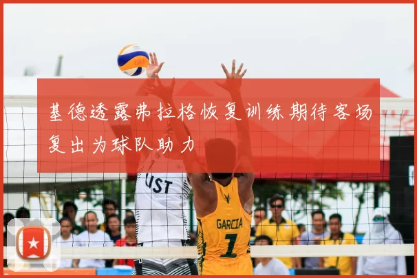 基德透露弗拉格恢复训练期待客场复出为球队助力