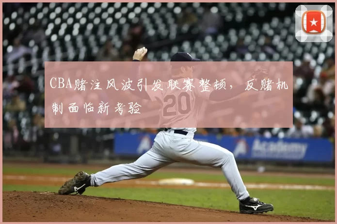 CBA赌注风波引发联赛整顿，反赌机制面临新考验
