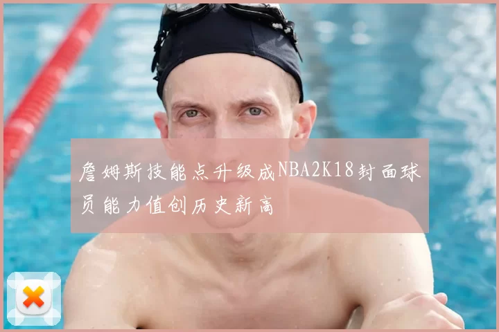 詹姆斯技能点升级成NBA2K18封面球员能力值创历史新高