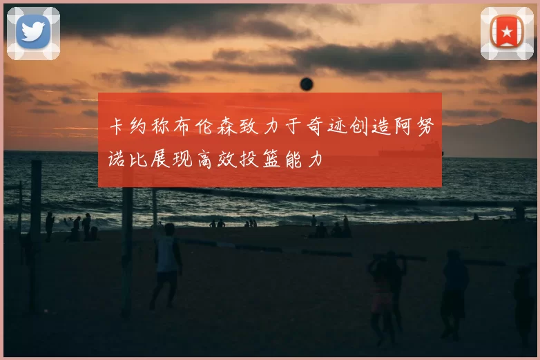卡约称布伦森致力于奇迹创造阿努诺比展现高效投篮能力