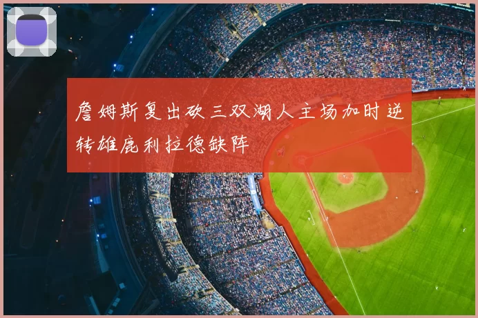 詹姆斯复出砍三双湖人主场加时逆转雄鹿利拉德缺阵