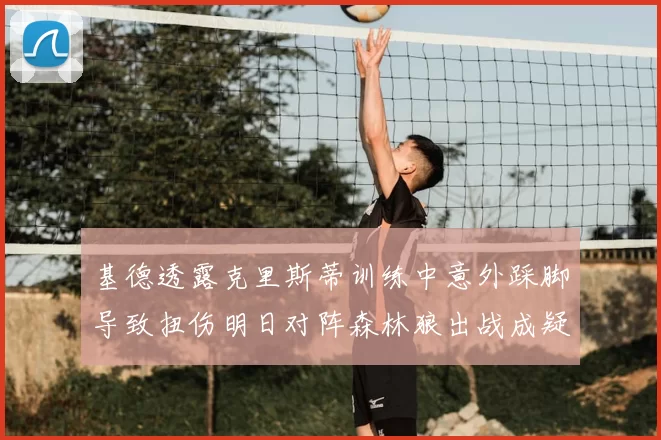 基德透露克里斯蒂训练中意外踩脚导致扭伤明日对阵森林狼出战成疑