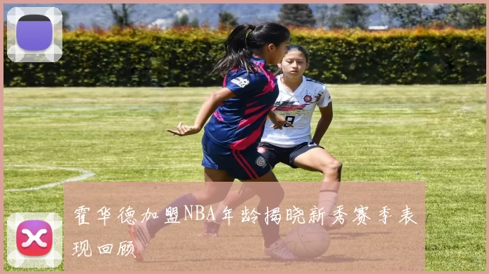 霍华德加盟NBA年龄揭晓新秀赛季表现回顾