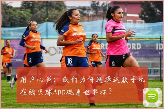 用户心声:我们为何选择这款手机在线买球App观看世界杯?