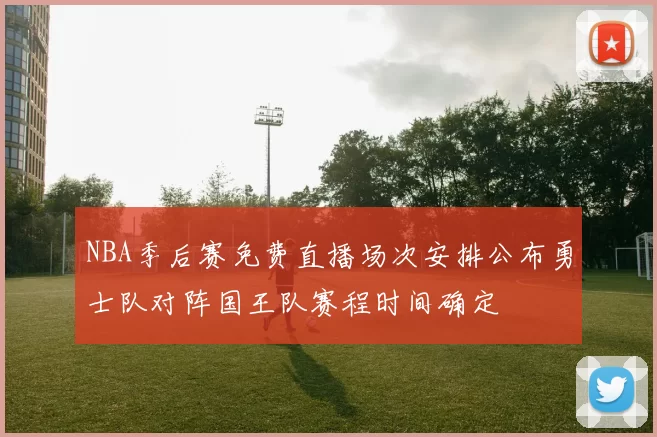 NBA季后赛免费直播场次安排公布勇士队对阵国王队赛程时间确定