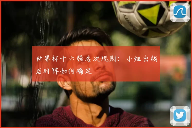世界杯十六强名次规则：小组出线后对阵如何确定