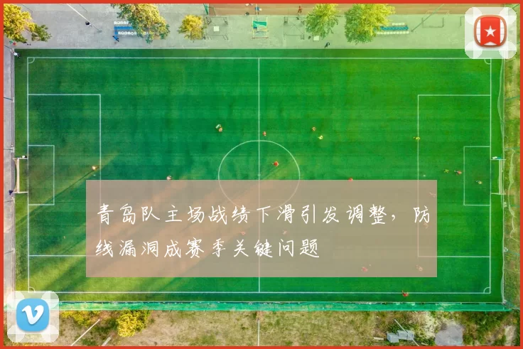 青岛队主场战绩下滑引发调整，防线漏洞成赛季关键问题