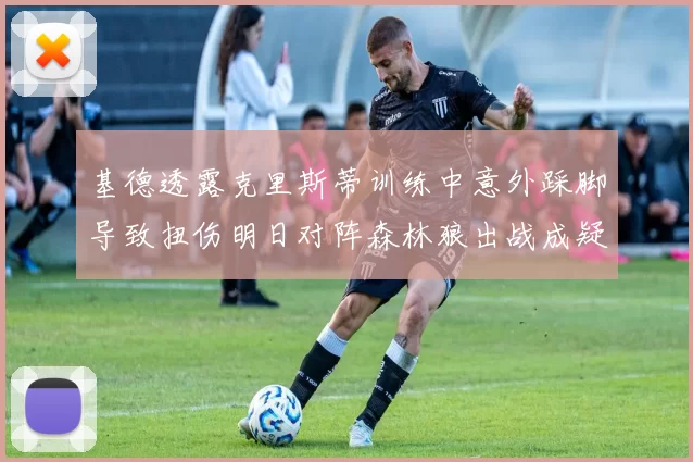 基德透露克里斯蒂训练中意外踩脚导致扭伤明日对阵森林狼出战成疑