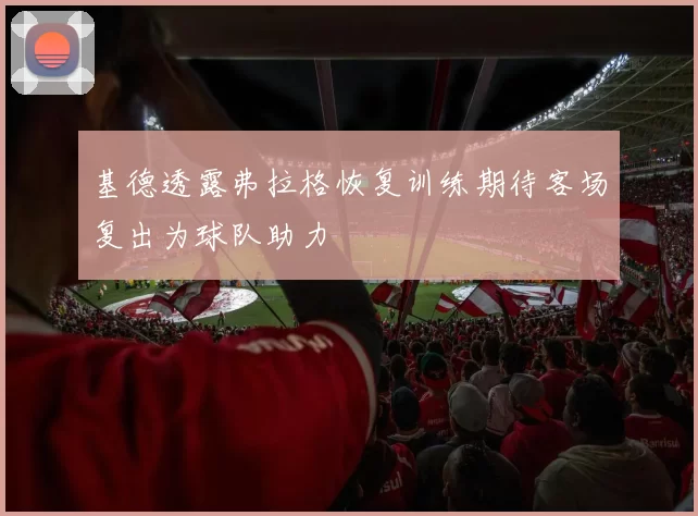 基德透露弗拉格恢复训练期待客场复出为球队助力