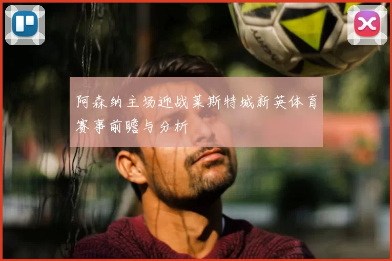 阿森纳主场迎战莱斯特城新英体育赛事前瞻与分析