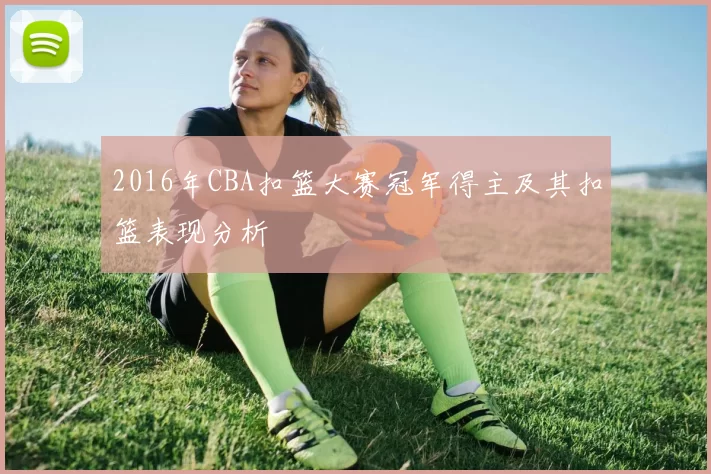 2016年CBA扣篮大赛冠军得主及其扣篮表现分析