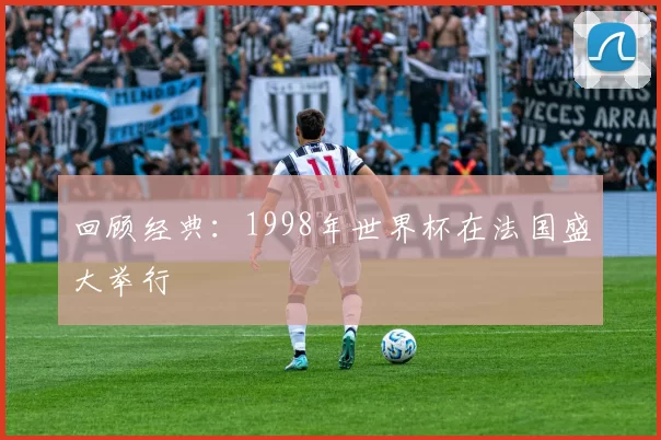 回顾经典：1998年世界杯在法国盛大举行