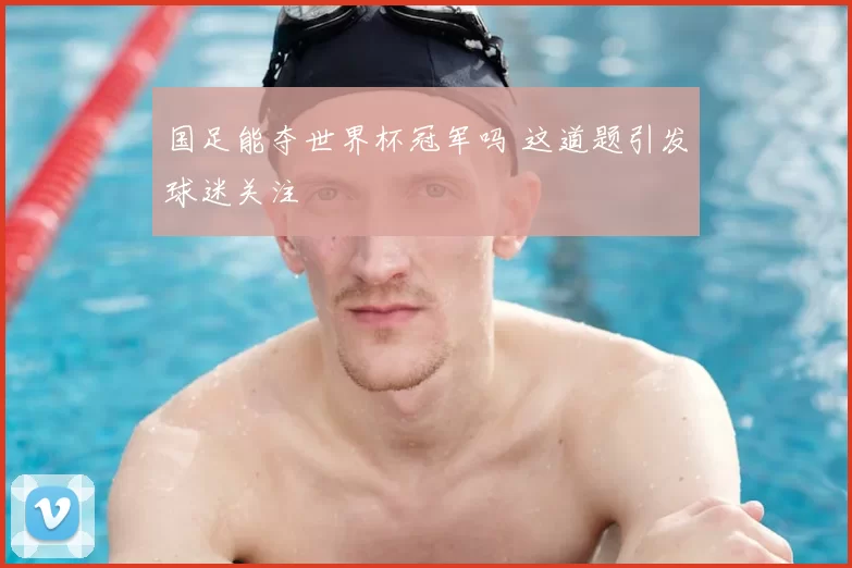 国足能夺世界杯冠军吗 这道题引发球迷关注