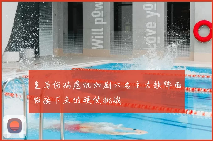 皇马伤病危机加剧六名主力缺阵面临接下来的硬仗挑战