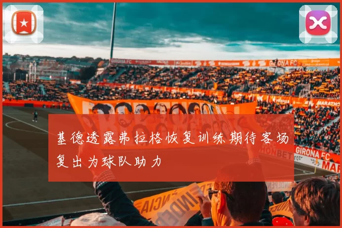 基德透露弗拉格恢复训练期待客场复出为球队助力