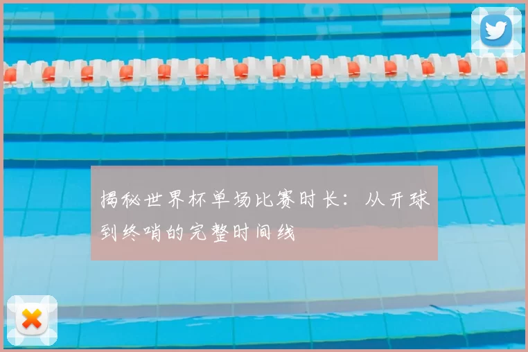 揭秘世界杯单场比赛时长:从开球到终哨的完整时间线