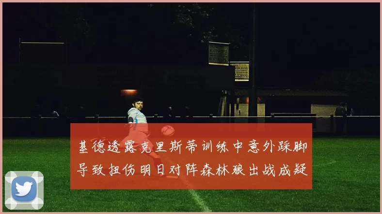基德透露克里斯蒂训练中意外踩脚导致扭伤明日对阵森林狼出战成疑
