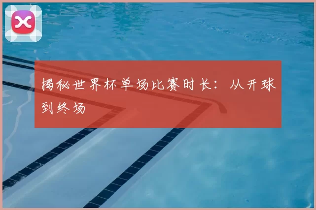 揭秘世界杯单场比赛时长：从开球到终场