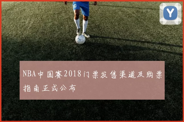 NBA中国赛2018门票发售渠道及购票指南正式公布
