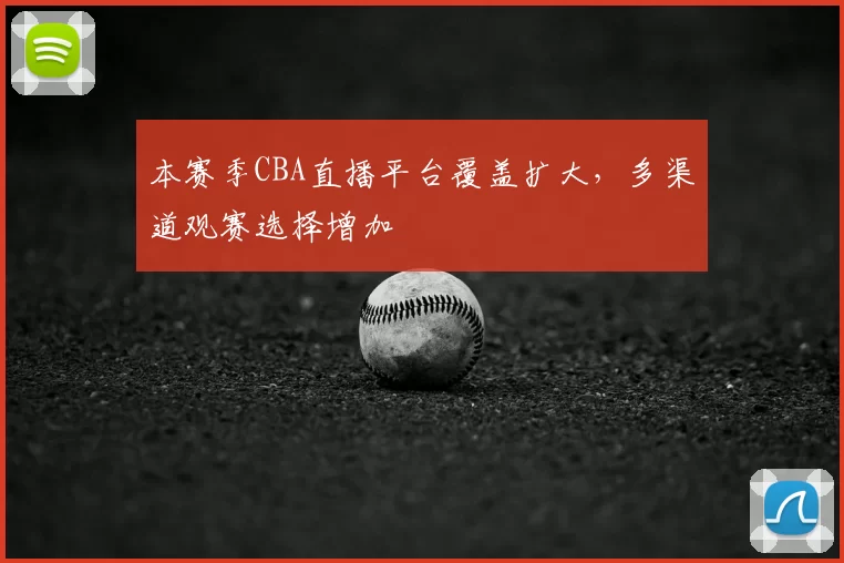 本赛季CBA直播平台覆盖扩大，多渠道观赛选择增加