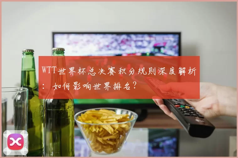WTT世界杯总决赛积分规则深度解析:如何影响世界排名?