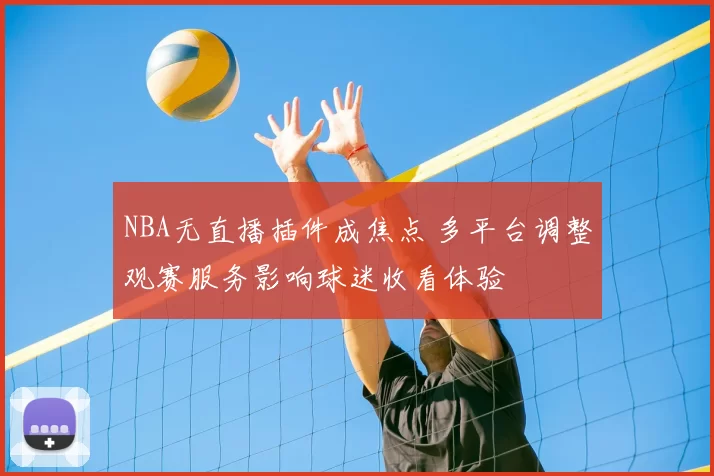 NBA无直播插件成焦点 多平台调整观赛服务影响球迷收看体验